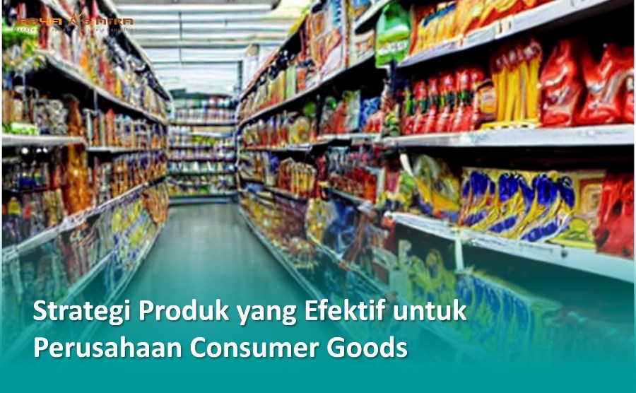 Strategi Produk yang Efektif untuk Perusahaan Consumer Goods
